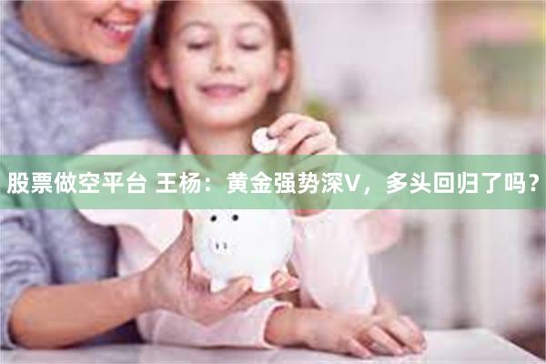 股票做空平台 王杨:黄金强势深V,多头回归了吗?