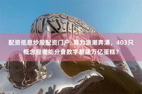配资低息炒股配资门户  算力浪潮奔涌，403只概念股谁能分食数字基建万亿蛋糕？