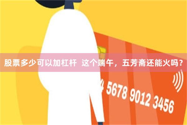 股票多少可以加杠杆  这个端午，五芳斋还能火吗？