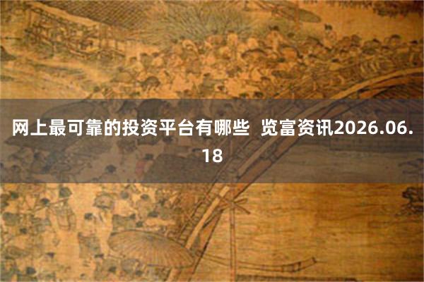 网上最可靠的投资平台有哪些 览富资讯2026.06.18