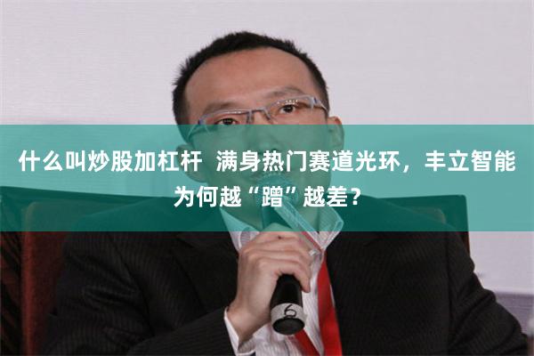 什么叫炒股加杠杆  满身热门赛道光环，丰立智能为何越“蹭”越差？
