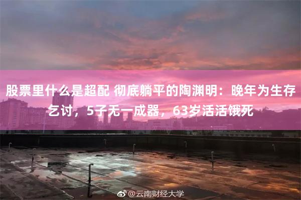 股票里什么是超配 彻底躺平的陶渊明：晚年为生存乞讨，5子无一成器，63岁活活饿死