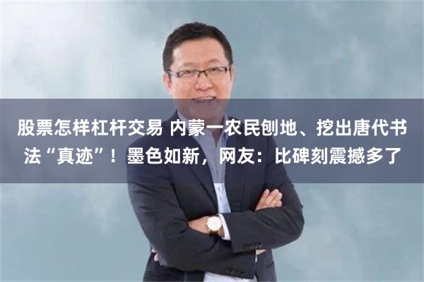 股票怎样杠杆交易 内蒙一农民刨地、挖出唐代书法“真迹”！墨色如新，网友：比碑刻震撼多了