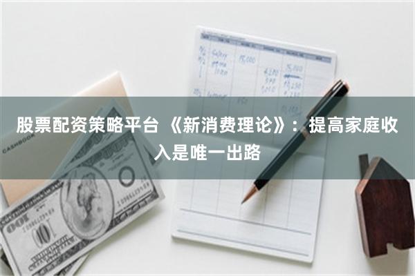 股票配资策略平台 《新消费理论》：提高家庭收入是唯一出路
