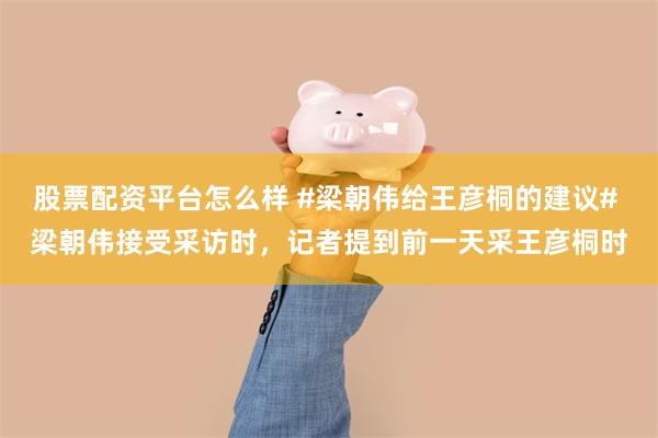 股票配资平台怎么样 #梁朝伟给王彦桐的建议# 梁朝伟接受采访时,记者提到前一天采王彦桐时