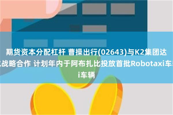 期货资本分配杠杆 曹操出行(02643)与K2集团达成战略合作 计划年内于阿布扎比投放首批Robotaxi车辆