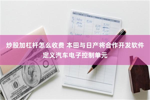 炒股加杠杆怎么收费 本田与日产将合作开发软件定义汽车电子控制单元