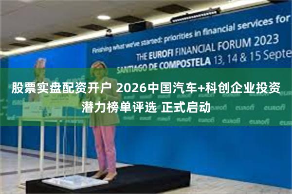 股票实盘配资开户 2026中国汽车+科创企业投资潜力榜单评选 正式启动