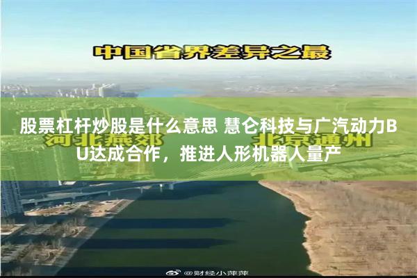 股票杠杆炒股是什么意思 慧仑科技与广汽动力BU达成合作，推进人形机器人量产