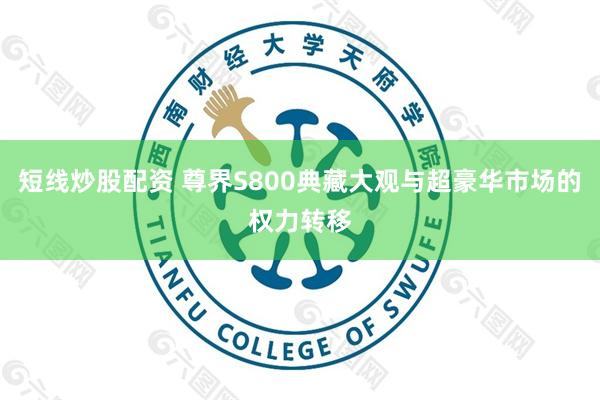 短线炒股配资 尊界S800典藏大观与超豪华市场的权力转移