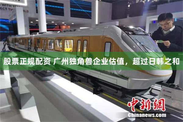 股票正规配资 广州独角兽企业估值，超过日韩之和