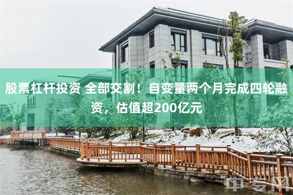 股票杠杆投资 全部交割！自变量两个月完成四轮融资，估值超200亿元