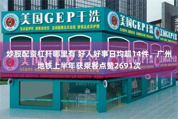 炒股配资杠杆哪里有 好人好事日均超14件,广州地铁上半年获乘客点赞2691次