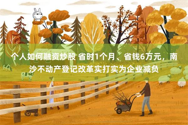 个人如何融资炒股 省时1个月、省钱6万元,南沙不动产登记改革实打实为企业减负