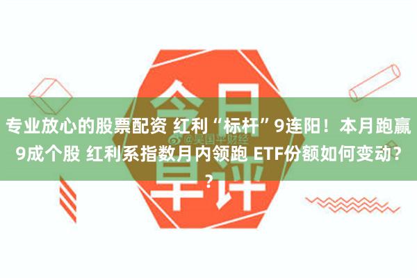 专业放心的股票配资 红利“标杆”9连阳!本月跑赢9成个股 红利系指数月内领跑 ETF份额如何变动?