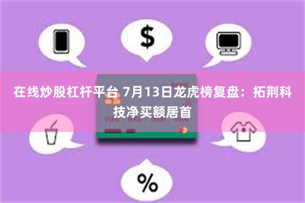 在线炒股杠杆平台 7月13日龙虎榜复盘:拓荆科技净买额居首