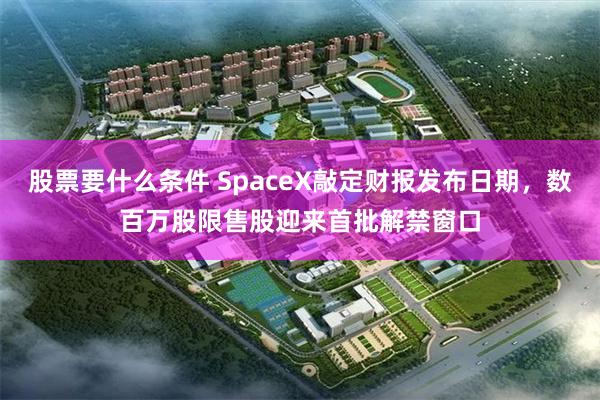 股票要什么条件 SpaceX敲定财报发布日期,数百万股限售股迎来首批解禁窗口