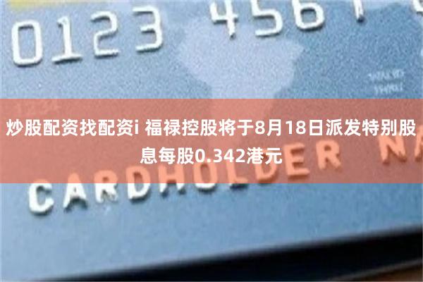 炒股配资找配资i 福禄控股将于8月18日派发特别股息每股0.342港元