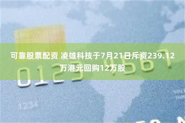 可靠股票配资 凌雄科技于7月21日斥资239.12万港元回购12万股