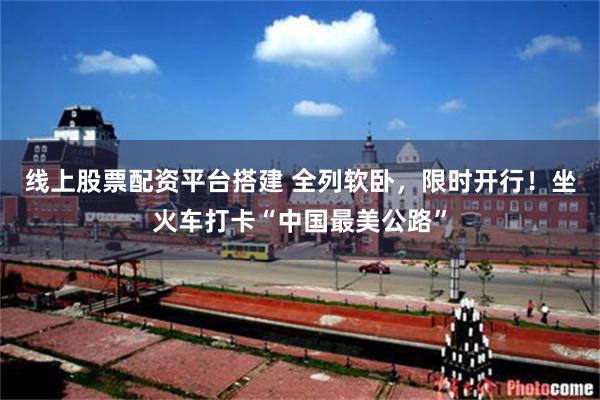 线上股票配资平台搭建 全列软卧,限时开行!坐火车打卡“中国最美公路”