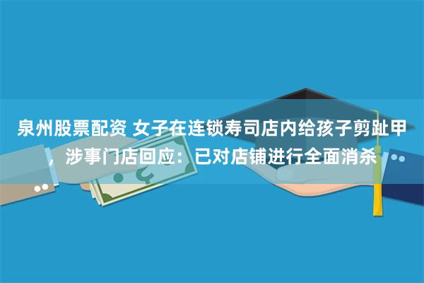 泉州股票配资 女子在连锁寿司店内给孩子剪趾甲,涉事门店回应:已对店铺进行全面消杀