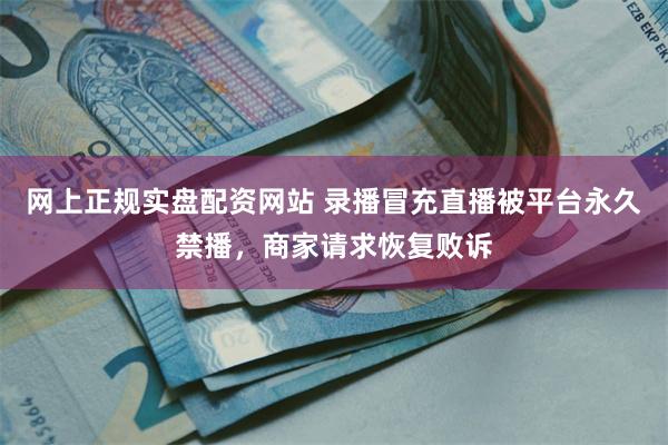 网上正规实盘配资网站 录播冒充直播被平台永久禁播,商家请求恢复败诉