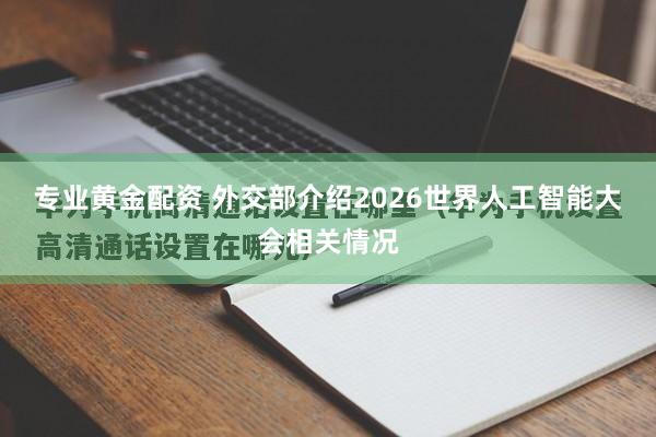 专业黄金配资 外交部介绍2026世界人工智能大会相关情况