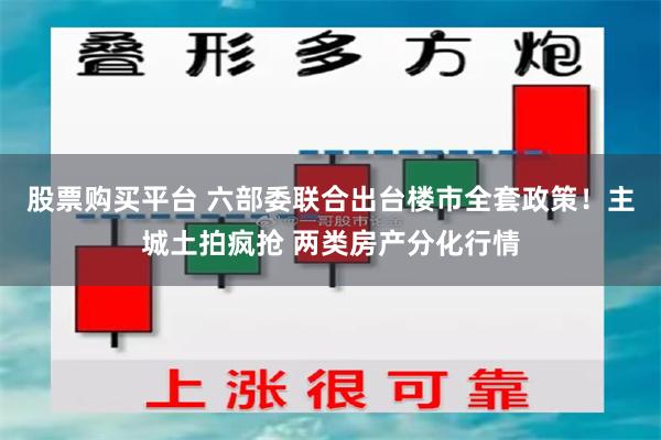 股票购买平台 六部委联合出台楼市全套政策！主城土拍疯抢 两类房产分化行情
