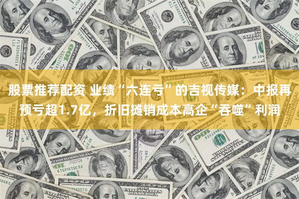 股票推荐配资 业绩“六连亏”的吉视传媒:中报再预亏超1.7亿,折旧摊销成本高企“吞噬”利润