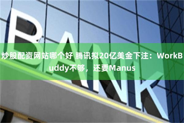 炒股配资网站哪个好 腾讯拟20亿美金下注：WorkBuddy不够，还要Manus