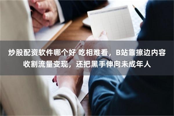 炒股配资软件哪个好 吃相难看，B站靠擦边内容收割流量变现，还把黑手伸向未成年人