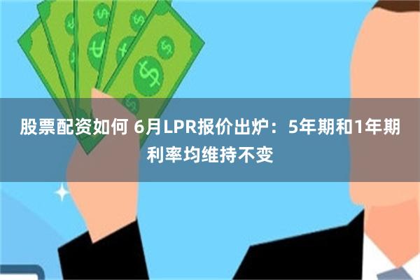 股票配资如何 6月LPR报价出炉：5年期和1年期利率均维持不变