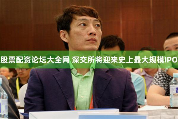 股票配资论坛大全网 深交所将迎来史上最大规模IPO