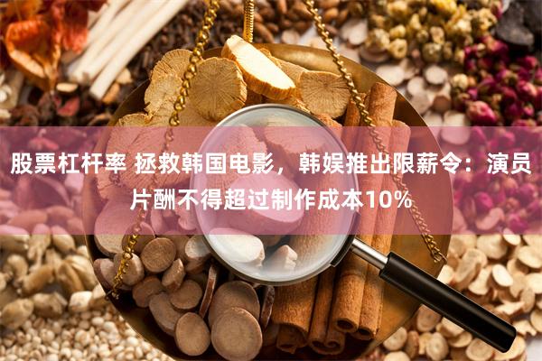 股票杠杆率 拯救韩国电影，韩娱推出限薪令：演员片酬不得超过制作成本10%