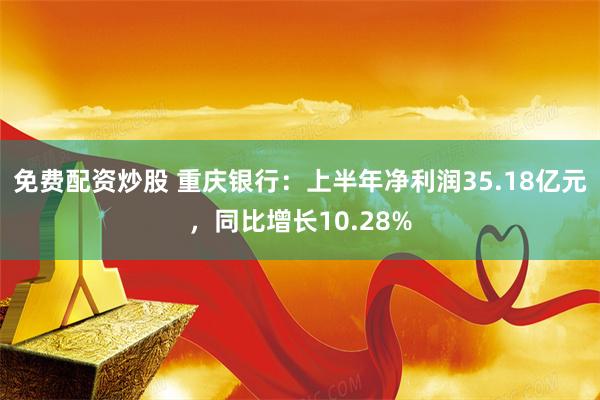 免费配资炒股 重庆银行：上半年净利润35.18亿元，同比增长10.28%