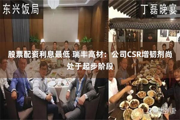 股票配资利息最低 瑞丰高材：公司CSR增韧剂尚处于起步阶段