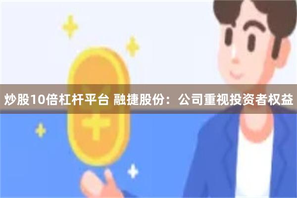 炒股10倍杠杆平台 融捷股份:公司重视投资者权益