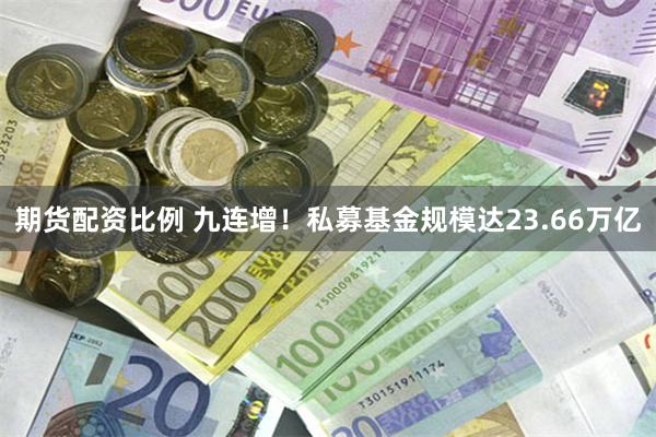 期货配资比例 九连增！私募基金规模达23.66万亿