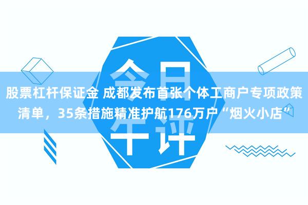 股票杠杆保证金 成都发布首张个体工商户专项政策清单，35条措施精准护航176万户“烟火小店”