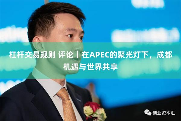 杠杆交易规则 评论丨在APEC的聚光灯下，成都机遇与世界共享