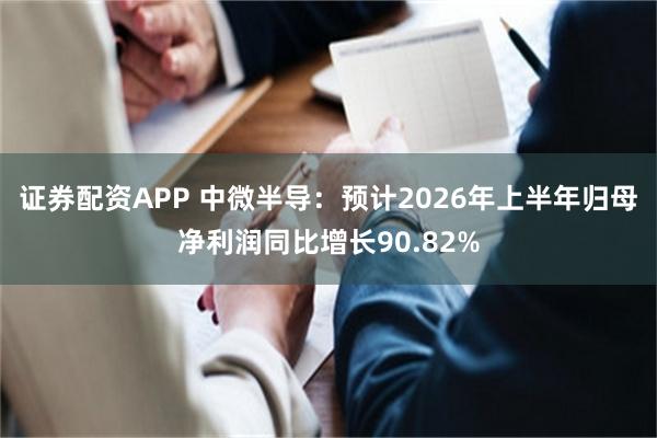 证券配资APP 中微半导:预计2026年上半年归母净利润同比增长90.82%