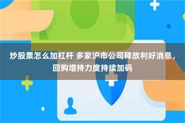 炒股票怎么加杠杆 多家沪市公司释放利好消息,回购增持力度持续加码