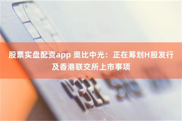 股票实盘配资app 奥比中光：正在筹划H股发行及香港联交所上市事项