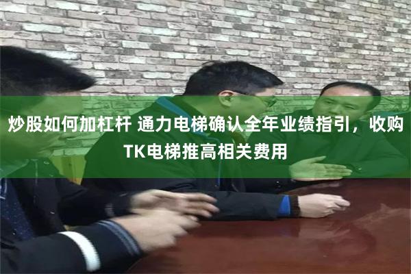 炒股如何加杠杆 通力电梯确认全年业绩指引，收购TK电梯推高相关费用