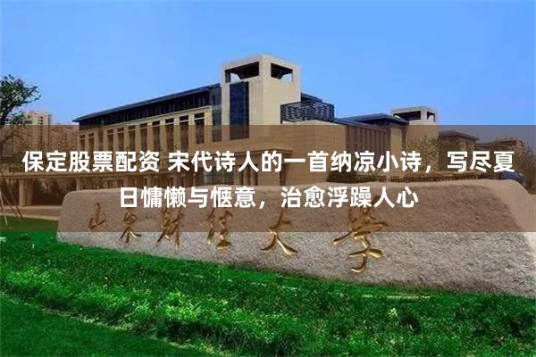 保定股票配资 宋代诗人的一首纳凉小诗，写尽夏日慵懒与惬意，治愈浮躁人心