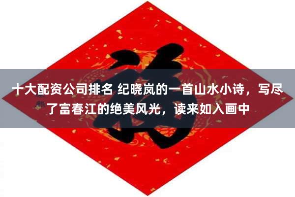 十大配资公司排名 纪晓岚的一首山水小诗,写尽了富春江的绝美风光,读来如入画中