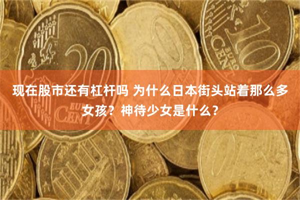 现在股市还有杠杆吗 为什么日本街头站着那么多女孩？神待少女是什么？
