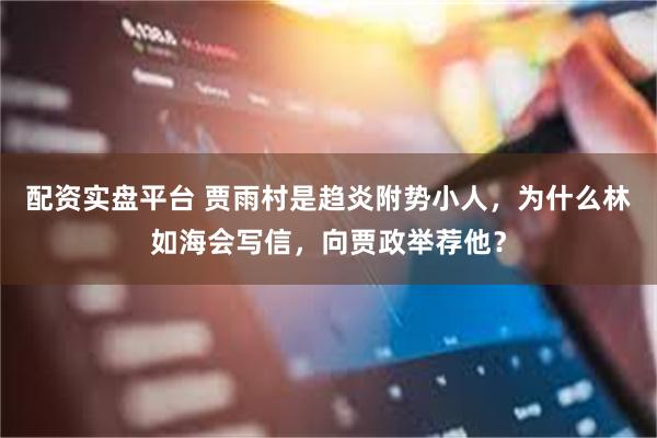 配资实盘平台 贾雨村是趋炎附势小人，为什么林如海会写信，向贾政举荐他？