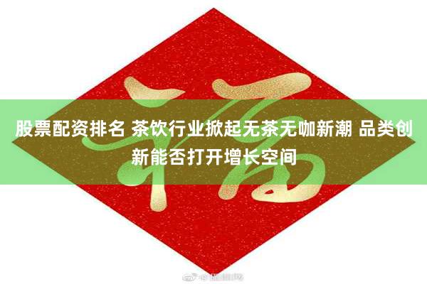 股票配资排名 茶饮行业掀起无茶无咖新潮 品类创新能否打开增长空间