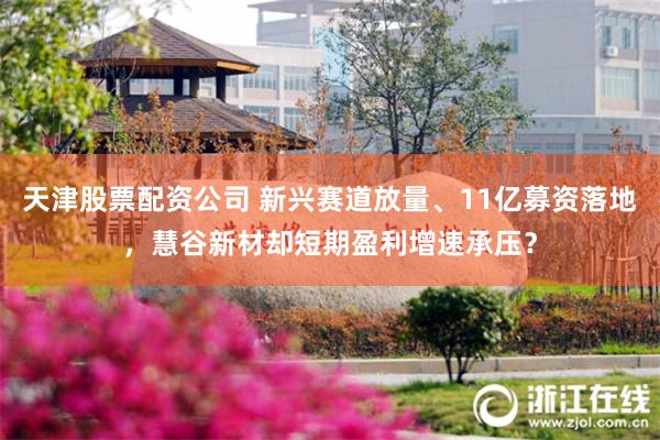天津股票配资公司 新兴赛道放量、11亿募资落地，慧谷新材却短期盈利增速承压？